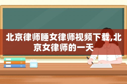 北京律師睡女律師視頻下載,北京女律師的一天