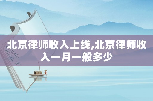 北京律師收入上線,北京律師收入一月一般多少