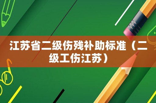 江蘇省二級傷殘補助標準（二級工傷江蘇）