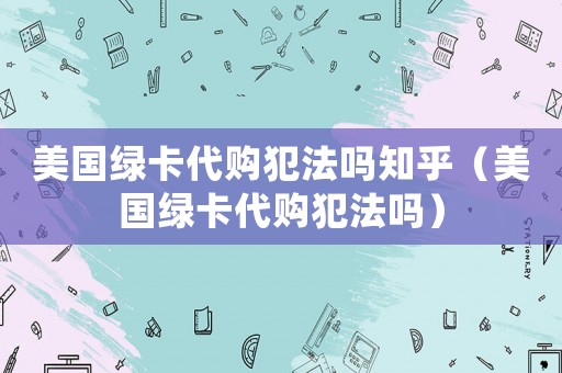 美國綠卡代購犯法嗎知乎（美國綠卡代購犯法嗎）