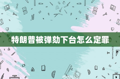 特朗普被彈劾下臺(tái)怎么定罪