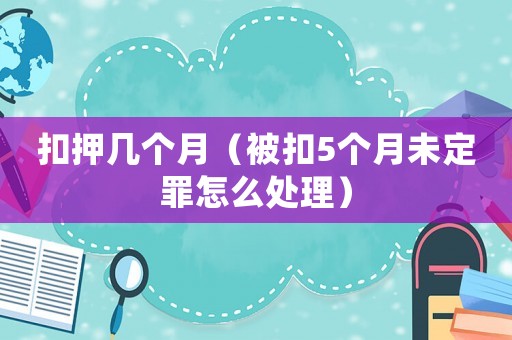 扣押幾個月（被扣5個月未定罪怎么處理）