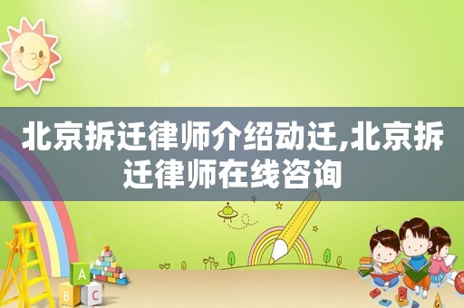 北京拆遷律師介紹動遷,北京拆遷律師在線咨詢