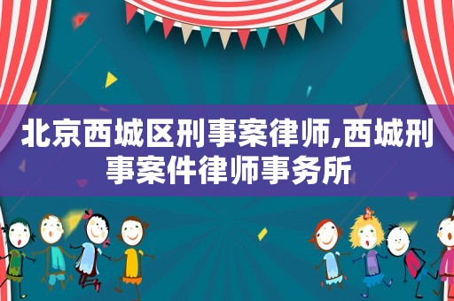 北京西城區(qū)刑事案律師,西城刑事案件律師事務所