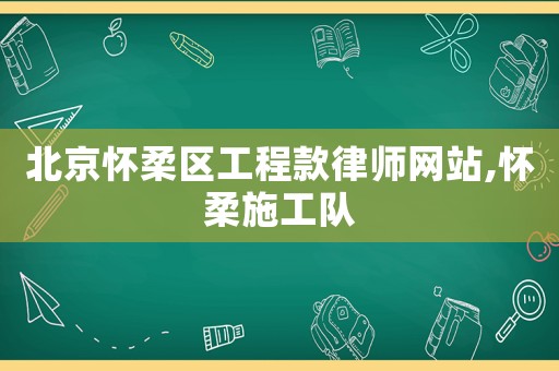 北京懷柔區工程款律師網站,懷柔施工隊