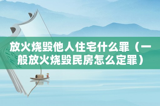 放火燒毀他人住宅什么罪（一般放火燒毀民房怎么定罪）