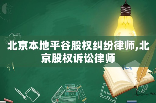 北京本地平谷股權糾紛律師,北京股權訴訟律師