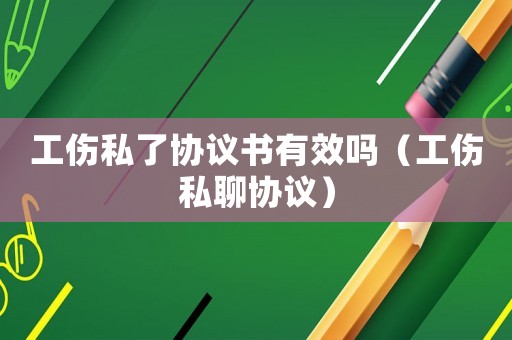 工傷私了協議書有效嗎（工傷私聊協議）