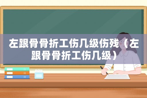 左跟骨骨折工傷幾級傷殘（左跟骨骨折工傷幾級）