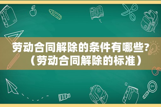 勞動合同解除的條件有哪些?（勞動合同解除的標準）