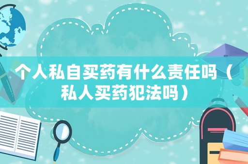 個人私自買藥有什么責任嗎（私人買藥犯法嗎）