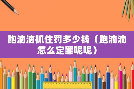 跑滴滴抓住罰多少錢（跑滴滴怎么定罪呢呢）