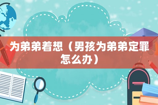 為弟弟著想（男孩為弟弟定罪怎么辦）