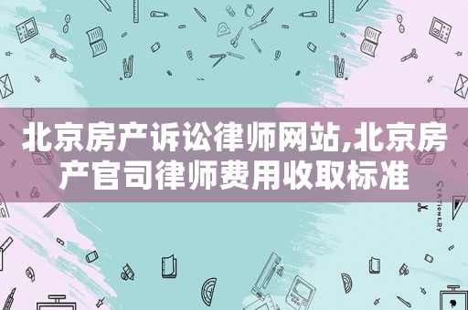 北京房產訴訟律師網站,北京房產官司律師費用收取標準