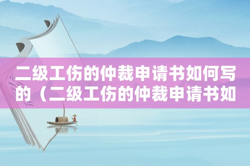 二級工傷的仲裁申請書如何寫的（二級工傷的仲裁申請書如何寫）