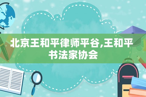 北京王和平律師平谷,王和平 書法家協會