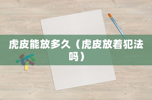 虎皮能放多久（虎皮放著犯法嗎）