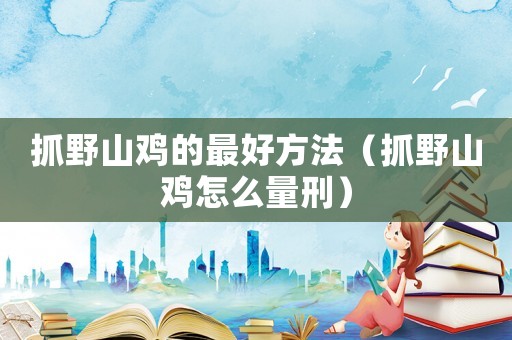 抓野山雞的最好方法（抓野山雞怎么量刑）