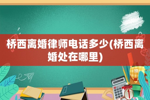 橋西離婚律師電話多少(橋西離婚處在哪里)