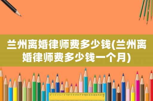 蘭州離婚律師費多少錢(蘭州離婚律師費多少錢一個月)