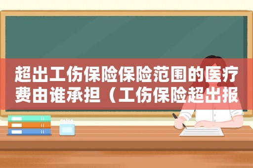 超出工傷保險(xiǎn)保險(xiǎn)范圍的醫(yī)療費(fèi)由誰(shuí)承擔(dān)（工傷保險(xiǎn)超出報(bào)銷部分）