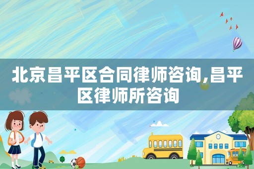 北京昌平區合同律師咨詢,昌平區律師所咨詢
