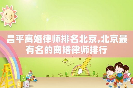 昌平離婚律師排名北京,北京最有名的離婚律師排行