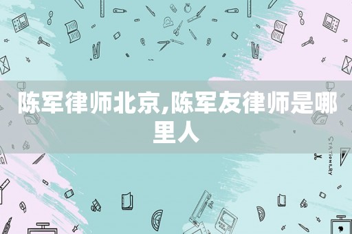 陳軍律師北京,陳軍友律師是哪里人
