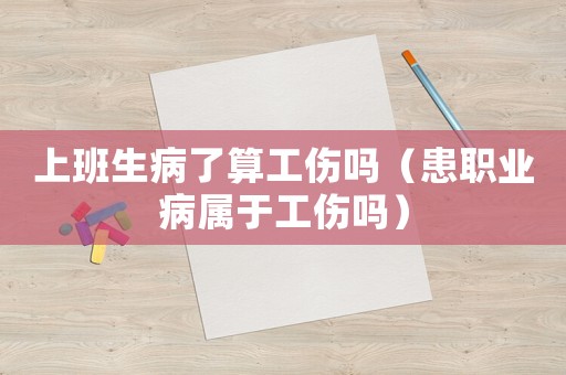 上班生病了算工傷嗎（患職業病屬于工傷嗎）