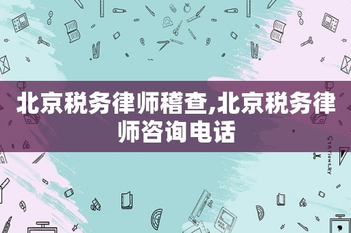 北京稅務律師稽查,北京稅務律師咨詢電話