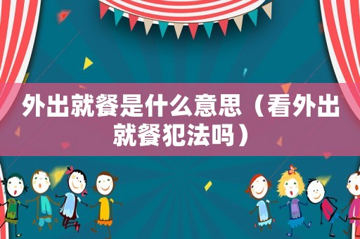 外出就餐是什么意思（看外出就餐犯法嗎）