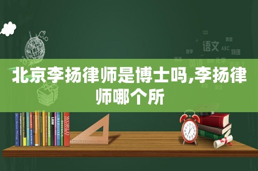 北京李揚律師是博士嗎,李揚律師哪個所