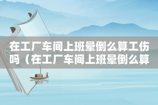 在工廠車(chē)間上班暈倒么算工傷嗎（在工廠車(chē)間上班暈倒么算工傷嗎）