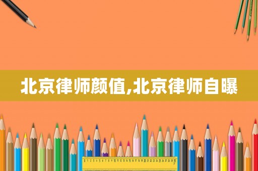 北京律師顏值,北京律師自曝