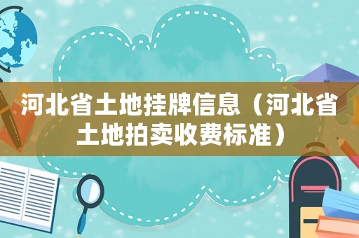 河北省土地掛牌信息（河北省土地拍賣收費(fèi)標(biāo)準(zhǔn)）