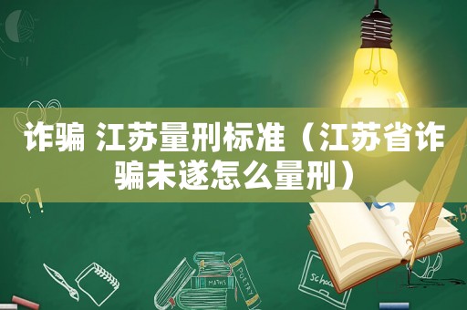 詐騙 江蘇量刑標準（江蘇省詐騙未遂怎么量刑）