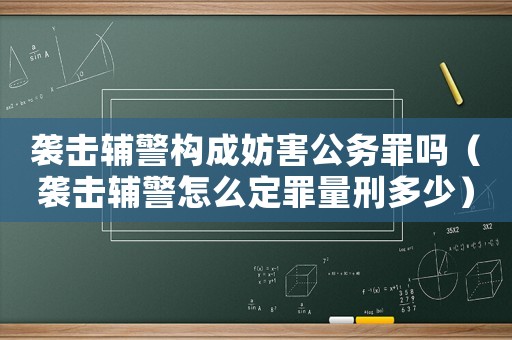 襲擊輔警構成妨害公務罪嗎（襲擊輔警怎么定罪量刑多少）