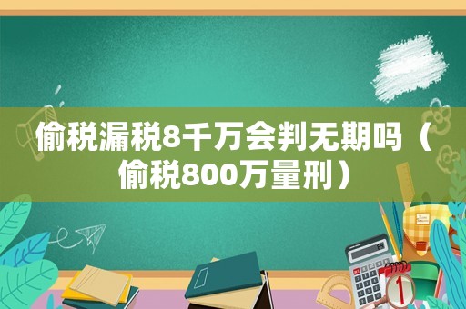 偷稅漏稅8千萬會判無期嗎（偷稅800萬量刑）