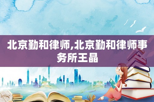 北京勤和律師,北京勤和律師事務(wù)所王晶