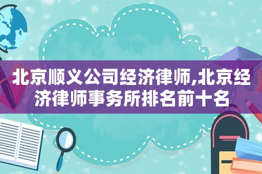 北京順義公司經濟律師,北京經濟律師事務所排名前十名