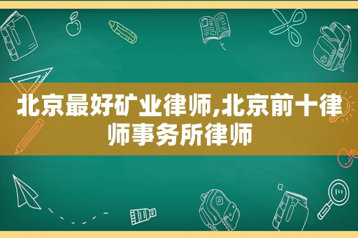 北京最好礦業律師,北京前十律師事務所律師