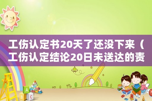 工傷認定書20天了還沒下來（工傷認定結論20日未送達的責任）