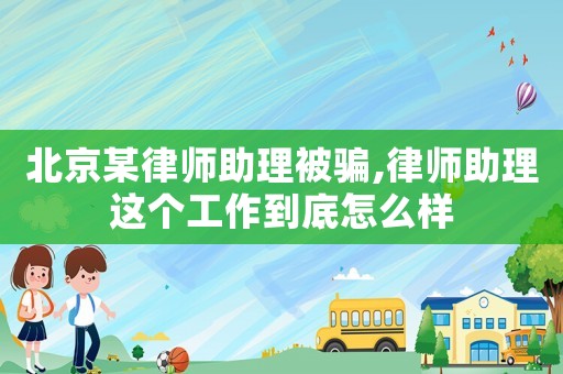 北京某律師助理被騙,律師助理這個工作到底怎么樣