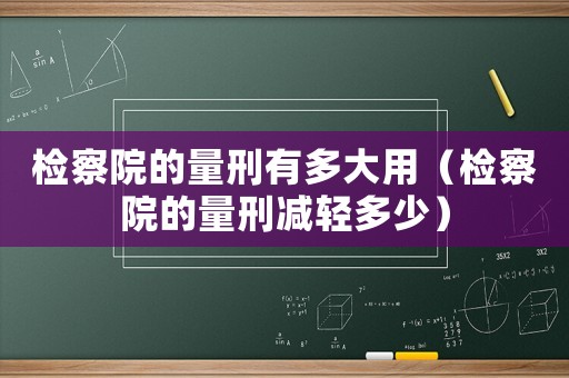 檢察院的量刑有多大用（檢察院的量刑減輕多少）