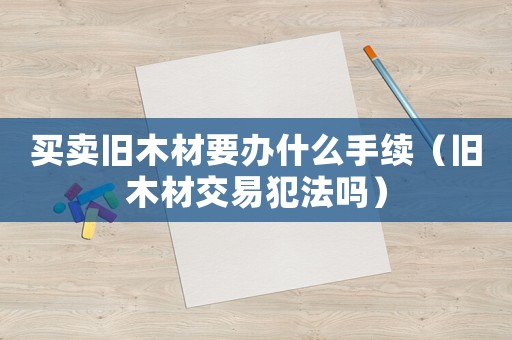 買賣舊木材要辦什么手續（舊木材交易犯法嗎）