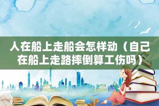 人在船上走船會怎樣動（自己在船上走路摔倒算工傷嗎）