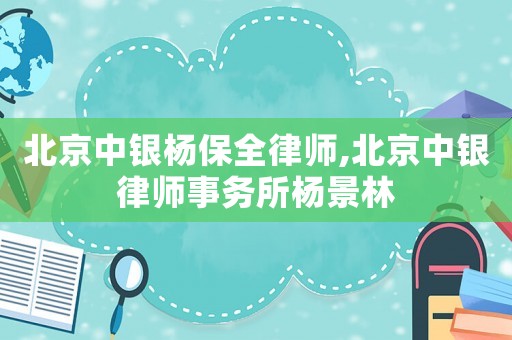 北京中銀楊保全律師,北京中銀律師事務所楊景林