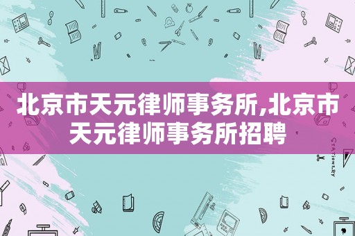 北京市天元律師事務所,北京市天元律師事務所招聘