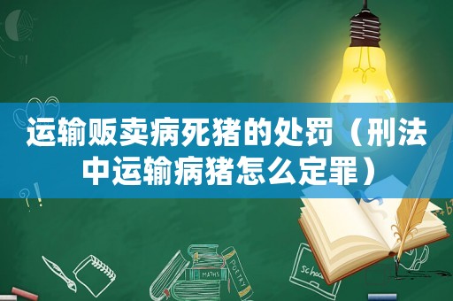 運輸販賣病死豬的處罰（刑法中運輸病豬怎么定罪）