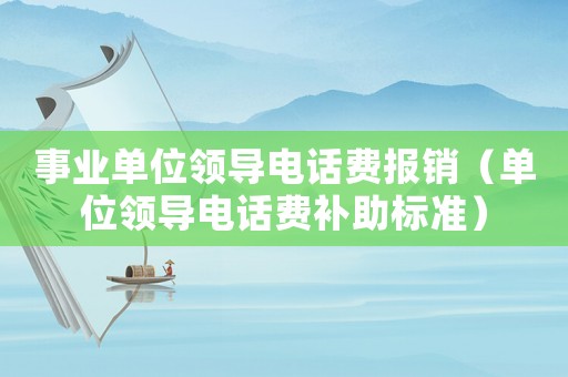 事業(yè)單位領(lǐng)導(dǎo)電話(huà)費(fèi)報(bào)銷(xiāo)（單位領(lǐng)導(dǎo)電話(huà)費(fèi)補(bǔ)助標(biāo)準(zhǔn)）